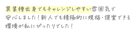 異業種出身でもチャレンジしやすい雰囲気で安心しました!新人でも積極的に規格・提案できる環境が私にぴったりでした!
